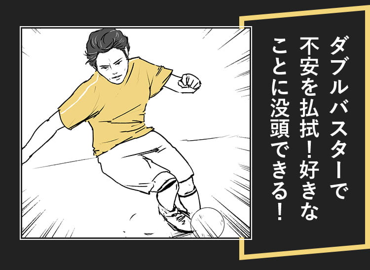 ダブルバスターで不安を払拭！好きなことに没頭できる！