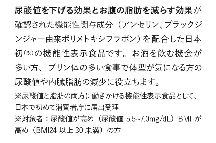 尿酸値を下げる効果とお腹の脂肪を減らす効果が確認された成分を効果量配合した史上初の機能性表示食品です