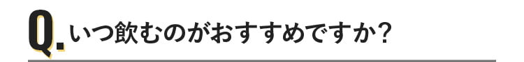 いつ飲むのがおすすめですか？